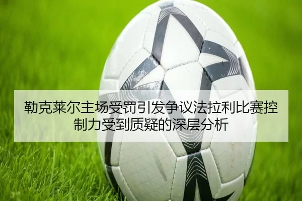 勒克莱尔主场受罚引发争议法拉利比赛控制力受到质疑的深层分析